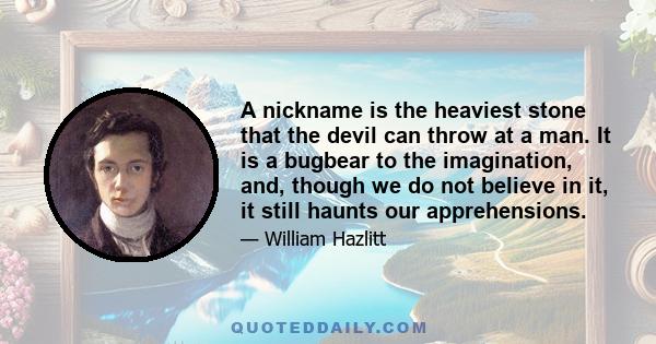 A nickname is the heaviest stone that the devil can throw at a man. It is a bugbear to the imagination, and, though we do not believe in it, it still haunts our apprehensions.