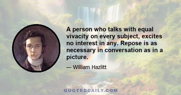 A person who talks with equal vivacity on every subject, excites no interest in any. Repose is as necessary in conversation as in a picture.