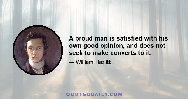 A proud man is satisfied with his own good opinion, and does not seek to make converts to it.