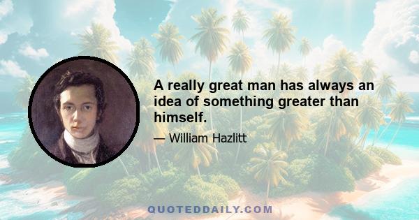 A really great man has always an idea of something greater than himself.