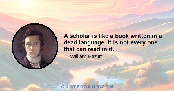 A scholar is like a book written in a dead language. It is not every one that can read in it.