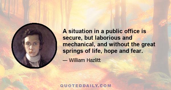 A situation in a public office is secure, but laborious and mechanical, and without the great springs of life, hope and fear.