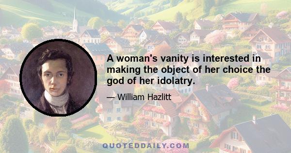 A woman's vanity is interested in making the object of her choice the god of her idolatry.