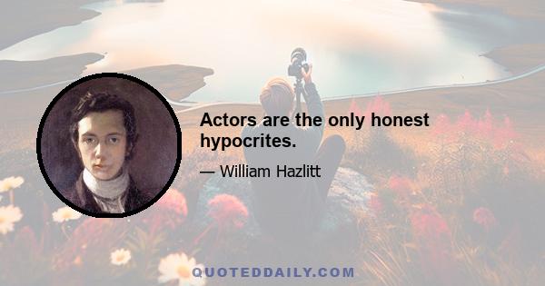 Actors are the only honest hypocrites.