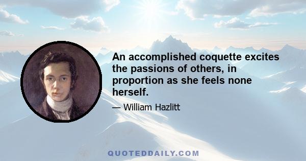 An accomplished coquette excites the passions of others, in proportion as she feels none herself.