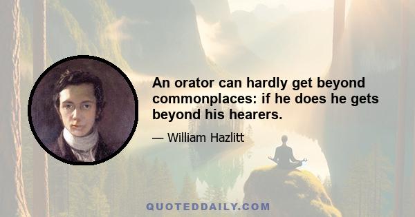 An orator can hardly get beyond commonplaces: if he does he gets beyond his hearers.