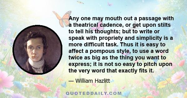 Any one may mouth out a passage with a theatrical cadence, or get upon stilts to tell his thoughts; but to write or speak with propriety and simplicity is a more difficult task. Thus it is easy to affect a pompous