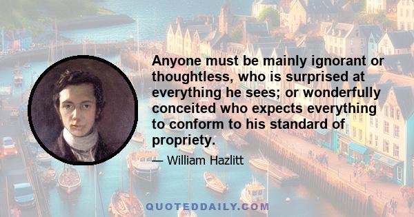 Anyone must be mainly ignorant or thoughtless, who is surprised at everything he sees; or wonderfully conceited who expects everything to conform to his standard of propriety.