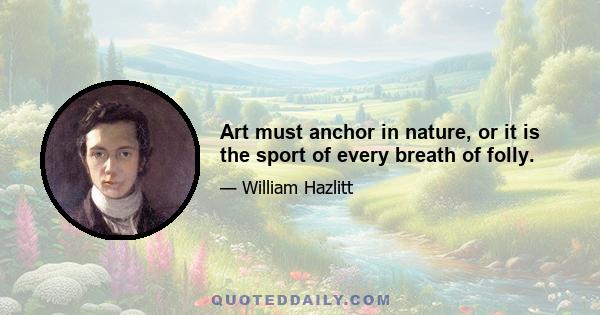 Art must anchor in nature, or it is the sport of every breath of folly.