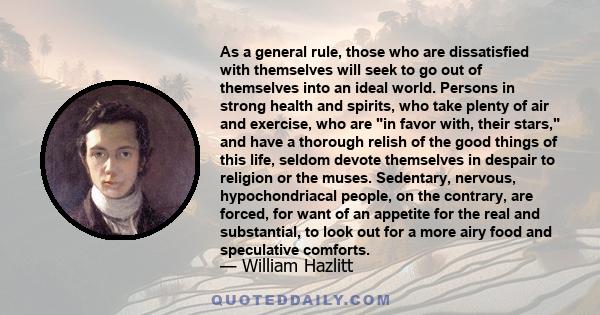 As a general rule, those who are dissatisfied with themselves will seek to go out of themselves into an ideal world. Persons in strong health and spirits, who take plenty of air and exercise, who are in favor with,