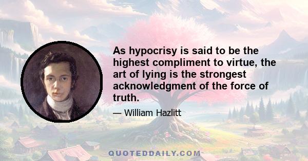 As hypocrisy is said to be the highest compliment to virtue, the art of lying is the strongest acknowledgment of the force of truth.