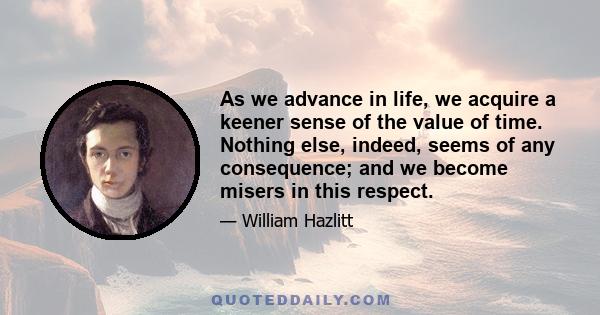 As we advance in life, we acquire a keener sense of the value of time. Nothing else, indeed, seems of any consequence; and we become misers in this respect.