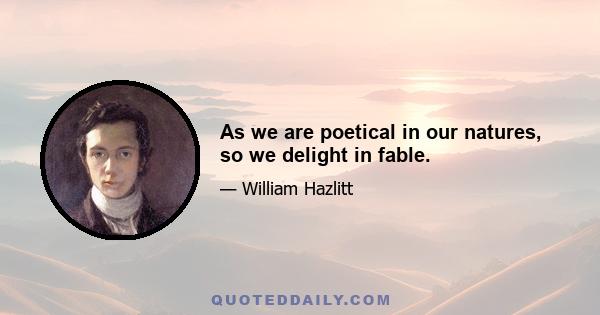 As we are poetical in our natures, so we delight in fable.