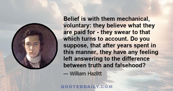 Belief is with them mechanical, voluntary: they believe what they are paid for - they swear to that which turns to account. Do you suppose, that after years spent in this manner, they have any feeling left answering to