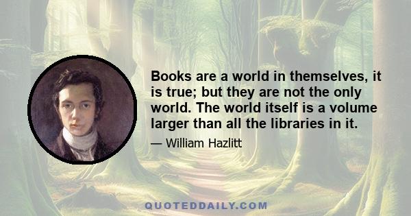 Books are a world in themselves, it is true; but they are not the only world. The world itself is a volume larger than all the libraries in it.