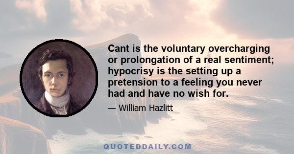 Cant is the voluntary overcharging or prolongation of a real sentiment; hypocrisy is the setting up a pretension to a feeling you never had and have no wish for.