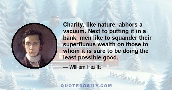 Charity, like nature, abhors a vacuum. Next to putting it in a bank, men like to squander their superfluous wealth on those to whom it is sure to be doing the least possible good.