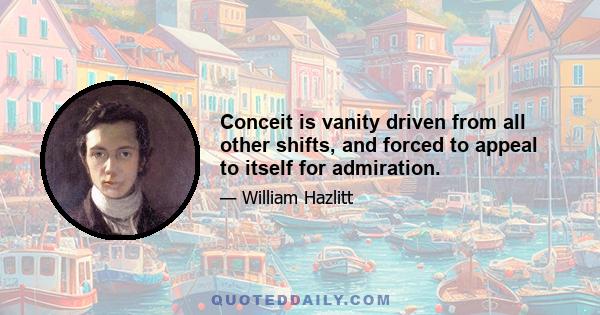 Conceit is vanity driven from all other shifts, and forced to appeal to itself for admiration.