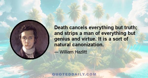 Death cancels everything but truth; and strips a man of everything but genius and virtue. It is a sort of natural canonization.