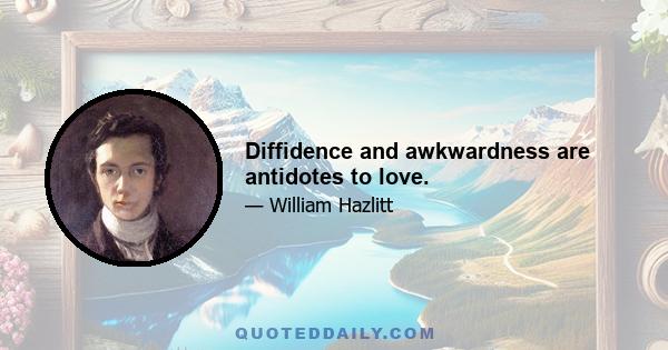 Diffidence and awkwardness are antidotes to love.