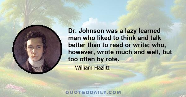 Dr. Johnson was a lazy learned man who liked to think and talk better than to read or write; who, however, wrote much and well, but too often by rote.