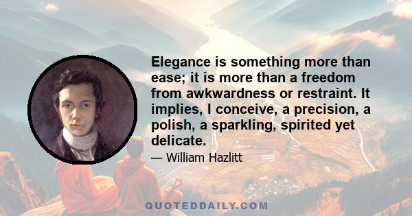 Elegance is something more than ease; it is more than a freedom from awkwardness or restraint. It implies, I conceive, a precision, a polish, a sparkling, spirited yet delicate.