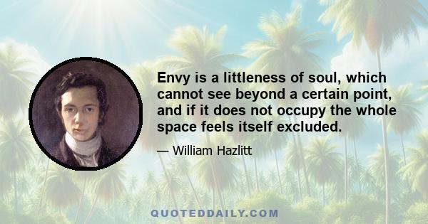 Envy is a littleness of soul, which cannot see beyond a certain point, and if it does not occupy the whole space feels itself excluded.