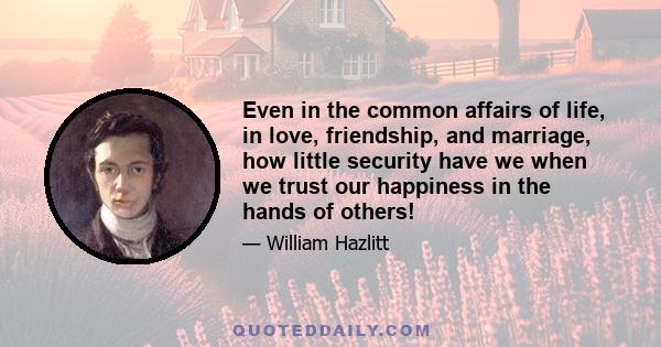 Even in the common affairs of life, in love, friendship, and marriage, how little security have we when we trust our happiness in the hands of others!