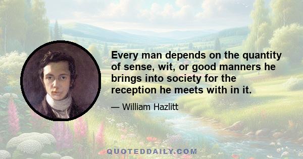 Every man depends on the quantity of sense, wit, or good manners he brings into society for the reception he meets with in it.