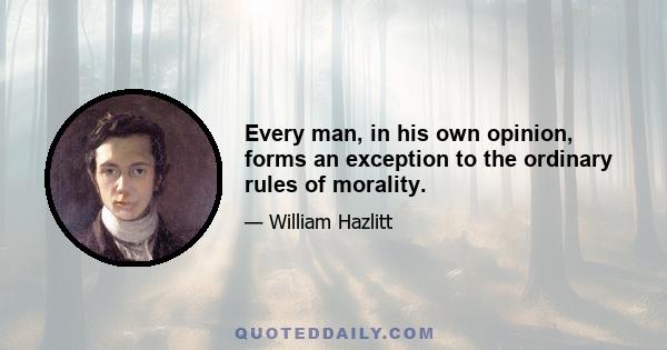 Every man, in his own opinion, forms an exception to the ordinary rules of morality.