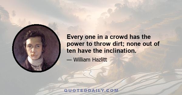 Every one in a crowd has the power to throw dirt; none out of ten have the inclination.