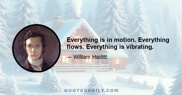 Everything is in motion. Everything flows. Everything is vibrating.