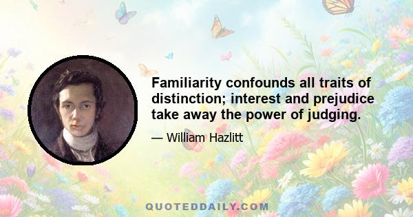 Familiarity confounds all traits of distinction; interest and prejudice take away the power of judging.