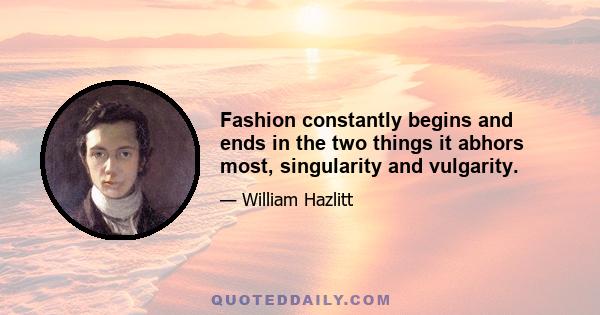 Fashion constantly begins and ends in the two things it abhors most, singularity and vulgarity.