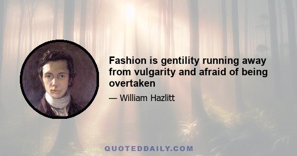 Fashion is gentility running away from vulgarity and afraid of being overtaken