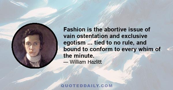 Fashion is the abortive issue of vain ostentation and exclusive egotism ... tied to no rule, and bound to conform to every whim of the minute.