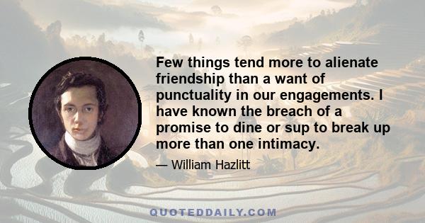 Few things tend more to alienate friendship than a want of punctuality in our engagements. I have known the breach of a promise to dine or sup to break up more than one intimacy.