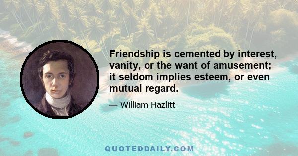 Friendship is cemented by interest, vanity, or the want of amusement; it seldom implies esteem, or even mutual regard.