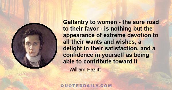 Gallantry to women - the sure road to their favor - is nothing but the appearance of extreme devotion to all their wants and wishes, a delight in their satisfaction, and a confidence in yourself as being able to