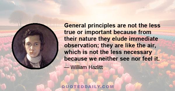 General principles are not the less true or important because from their nature they elude immediate observation; they are like the air, which is not the less necessary because we neither see nor feel it.