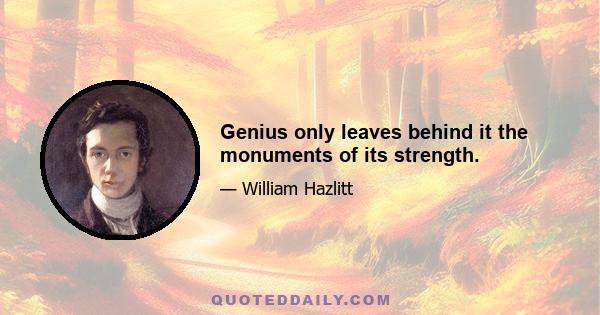 Genius only leaves behind it the monuments of its strength.