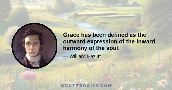 Grace has been defined as the outward expression of the inward harmony of the soul.