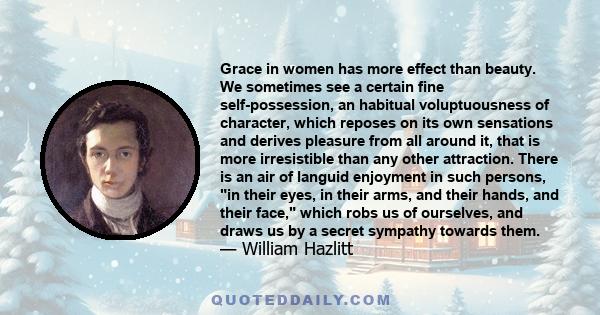 Grace in women has more effect than beauty. We sometimes see a certain fine self-possession, an habitual voluptuousness of character, which reposes on its own sensations and derives pleasure from all around it, that is