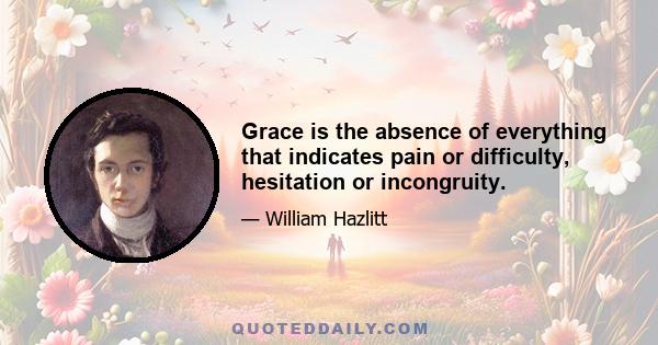 Grace is the absence of everything that indicates pain or difficulty, hesitation or incongruity.