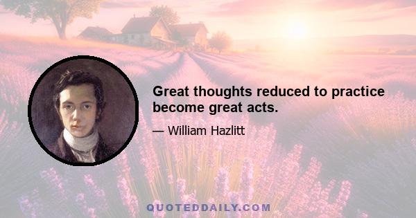 Great thoughts reduced to practice become great acts.