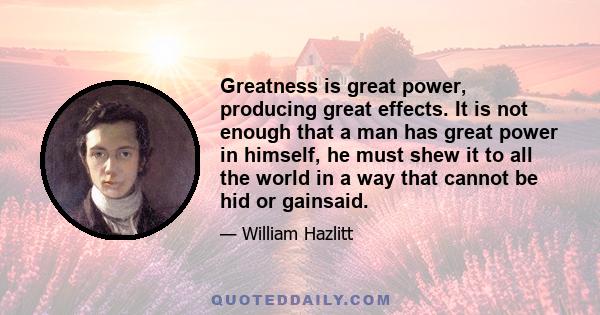 Greatness is great power, producing great effects. It is not enough that a man has great power in himself, he must shew it to all the world in a way that cannot be hid or gainsaid.