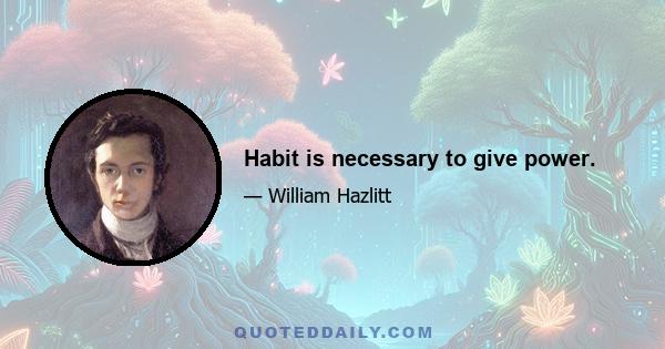 Habit is necessary to give power.