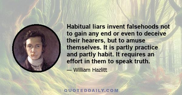 Habitual liars invent falsehoods not to gain any end or even to deceive their hearers, but to amuse themselves. It is partly practice and partly habit. It requires an effort in them to speak truth.