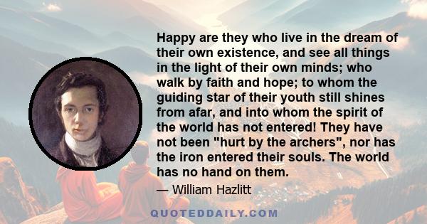 Happy are they who live in the dream of their own existence, and see all things in the light of their own minds; who walk by faith and hope; to whom the guiding star of their youth still shines from afar, and into whom