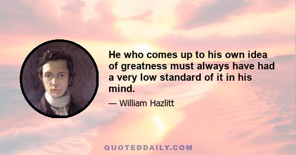 He who comes up to his own idea of greatness must always have had a very low standard of it in his mind.